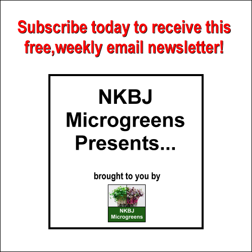 Subscribe today to receive this free weekly email newsletter: NKBJ Microgreens Presents.