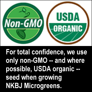 For total confidence, we use only organic and non-GMO seed when growing NKBJ Microgreens.